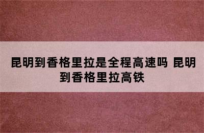 昆明到香格里拉是全程高速吗 昆明到香格里拉高铁